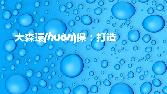 大森環(huán)保：打造綠色未來，共建美好家園